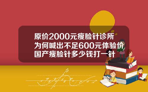 原价2000元瘦脸针诊所为何喊出不足600元体验价国产瘦脸针多少钱打一针