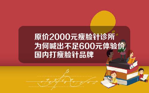 原价2000元瘦脸针诊所为何喊出不足600元体验价国内打瘦脸针品牌