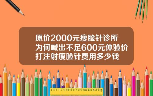 原价2000元瘦脸针诊所为何喊出不足600元体验价打注射瘦脸针费用多少钱