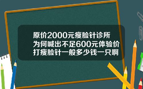 原价2000元瘦脸针诊所为何喊出不足600元体验价打瘦脸针一般多少钱一只啊