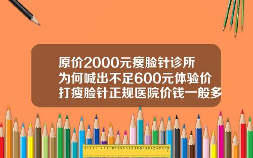 原价2000元瘦脸针诊所为何喊出不足600元体验价打瘦脸针正规医院价钱一般多少