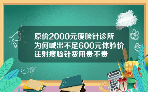 原价2000元瘦脸针诊所为何喊出不足600元体验价注射瘦脸针费用贵不贵