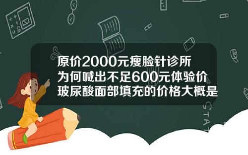 原价2000元瘦脸针诊所为何喊出不足600元体验价玻尿酸面部填充的价格大概是多少钱一次