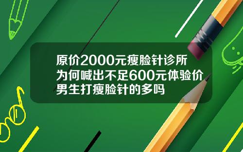 原价2000元瘦脸针诊所为何喊出不足600元体验价男生打瘦脸针的多吗