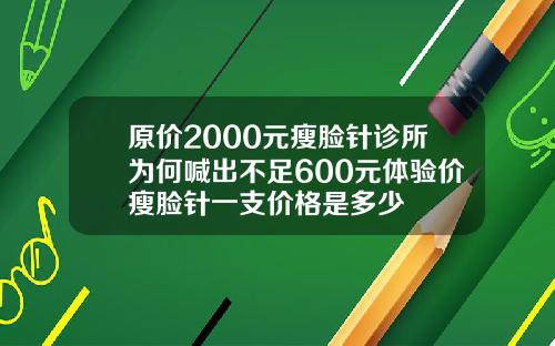 原价2000元瘦脸针诊所为何喊出不足600元体验价瘦脸针一支价格是多少