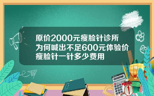 原价2000元瘦脸针诊所为何喊出不足600元体验价瘦脸针一针多少费用