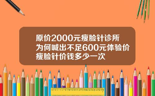 原价2000元瘦脸针诊所为何喊出不足600元体验价瘦脸针价钱多少一次