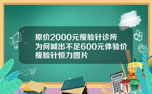 原价2000元瘦脸针诊所为何喊出不足600元体验价瘦脸针恒力图片