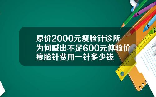 原价2000元瘦脸针诊所为何喊出不足600元体验价瘦脸针费用一针多少钱