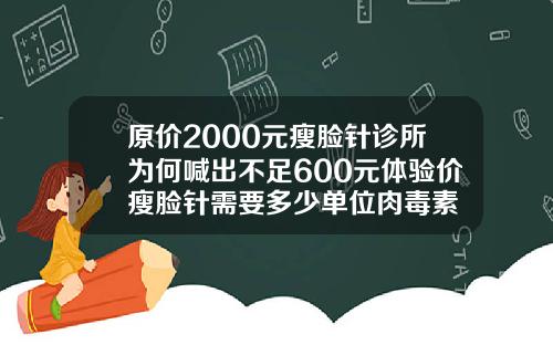 原价2000元瘦脸针诊所为何喊出不足600元体验价瘦脸针需要多少单位肉毒素