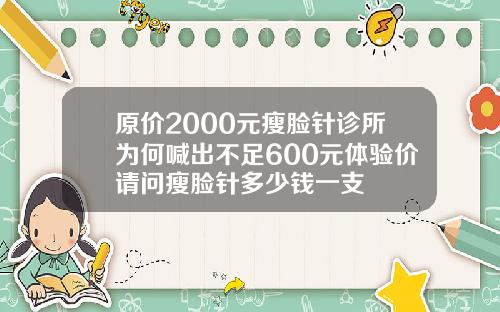 原价2000元瘦脸针诊所为何喊出不足600元体验价请问瘦脸针多少钱一支