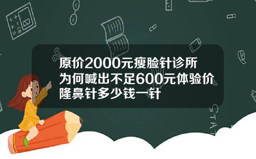 原价2000元瘦脸针诊所为何喊出不足600元体验价隆鼻针多少钱一针