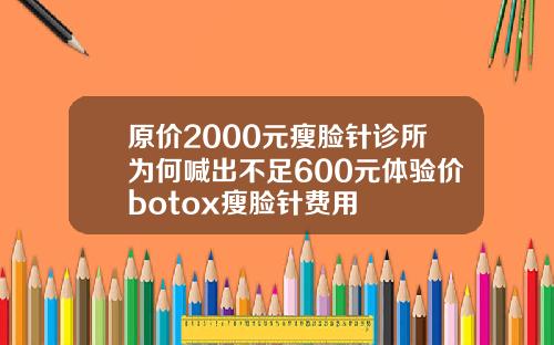 原价2000元瘦脸针诊所为何喊出不足600元体验价botox瘦脸针费用