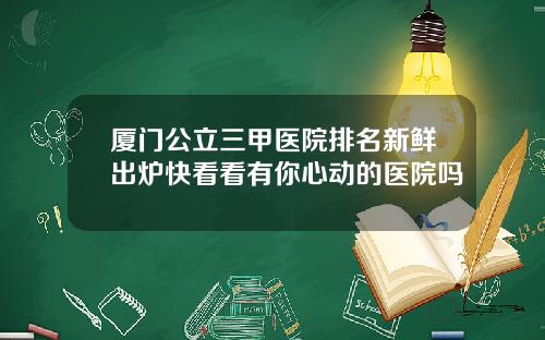 厦门公立三甲医院排名新鲜出炉快看看有你心动的医院吗