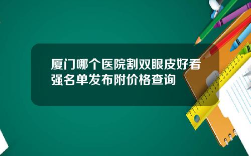 厦门哪个医院割双眼皮好看强名单发布附价格查询