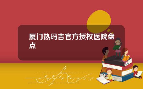 厦门热玛吉官方授权医院盘点