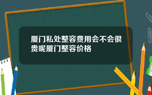 厦门私处整容费用会不会很贵呢厦门整容价格