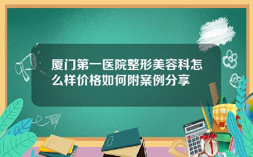 厦门第一医院整形美容科怎么样价格如何附案例分享