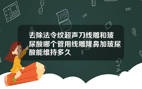 去除法令纹超声刀线雕和玻尿酸哪个管用线雕隆鼻加玻尿酸能维持多久