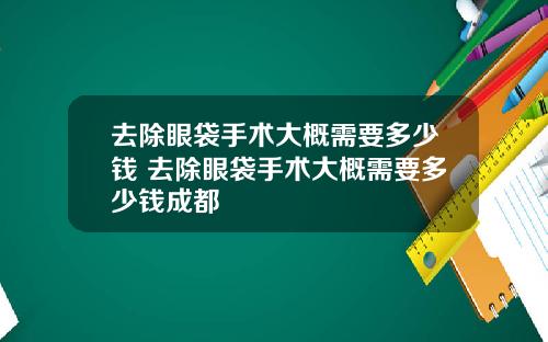 去除眼袋手术大概需要多少钱 去除眼袋手术大概需要多少钱成都