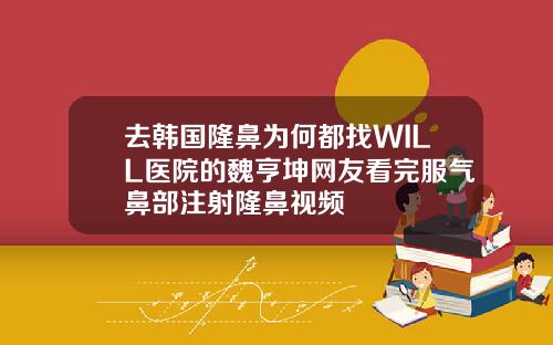 去韩国隆鼻为何都找WILL医院的魏亨坤网友看完服气鼻部注射隆鼻视频