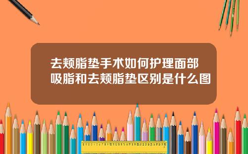 去颊脂垫手术如何护理面部吸脂和去颊脂垫区别是什么图