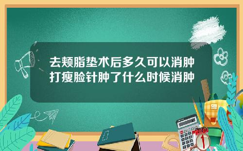 去颊脂垫术后多久可以消肿打瘦脸针肿了什么时候消肿