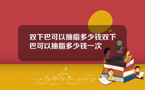 双下巴可以抽脂多少钱双下巴可以抽脂多少钱一次