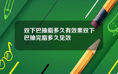 双下巴抽脂多久有效果双下巴抽完脂多久见效