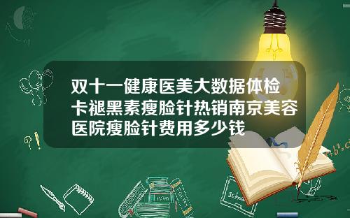 双十一健康医美大数据体检卡褪黑素瘦脸针热销南京美容医院瘦脸针费用多少钱