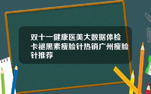 双十一健康医美大数据体检卡褪黑素瘦脸针热销广州瘦脸针推荐