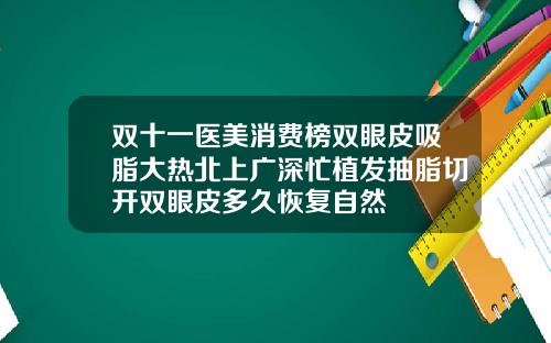 双十一医美消费榜双眼皮吸脂大热北上广深忙植发抽脂切开双眼皮多久恢复自然