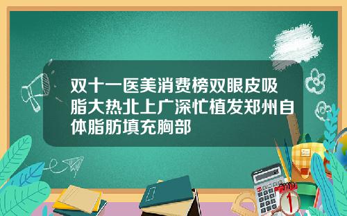 双十一医美消费榜双眼皮吸脂大热北上广深忙植发郑州自体脂肪填充胸部