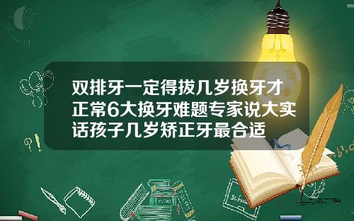 双排牙一定得拔几岁换牙才正常6大换牙难题专家说大实话孩子几岁矫正牙最合适