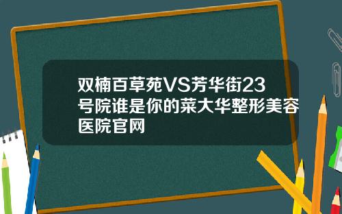 双楠百草苑VS芳华街23号院谁是你的菜大华整形美容医院官网