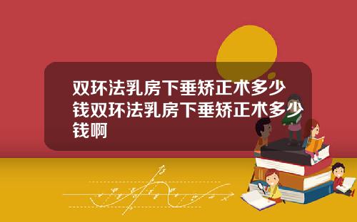 双环法乳房下垂矫正术多少钱双环法乳房下垂矫正术多少钱啊