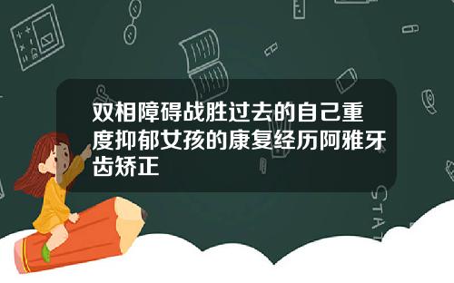 双相障碍战胜过去的自己重度抑郁女孩的康复经历阿雅牙齿矫正