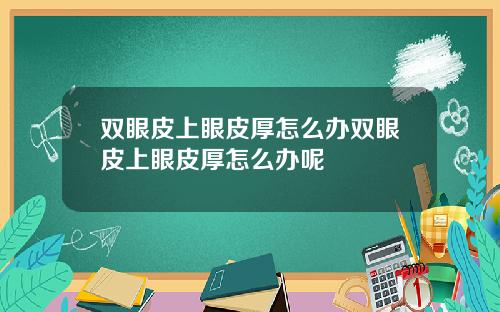 双眼皮上眼皮厚怎么办双眼皮上眼皮厚怎么办呢