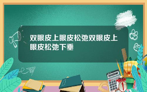 双眼皮上眼皮松弛双眼皮上眼皮松弛下垂