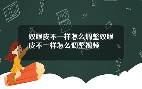 双眼皮不一样怎么调整双眼皮不一样怎么调整视频