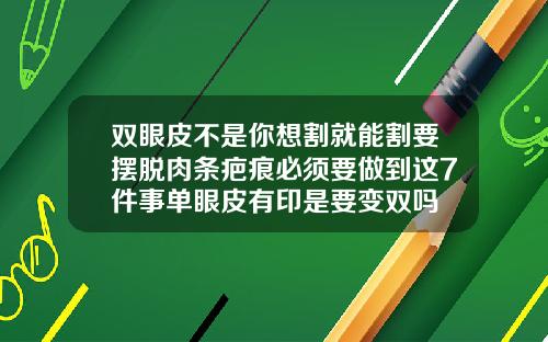 双眼皮不是你想割就能割要摆脱肉条疤痕必须要做到这7件事单眼皮有印是要变双吗