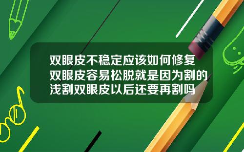 双眼皮不稳定应该如何修复双眼皮容易松脱就是因为割的浅割双眼皮以后还要再割吗