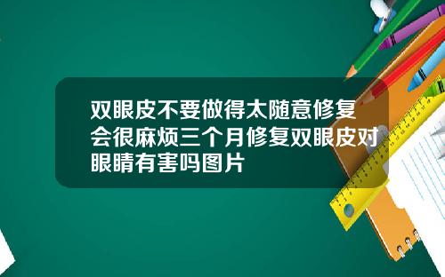 双眼皮不要做得太随意修复会很麻烦三个月修复双眼皮对眼睛有害吗图片