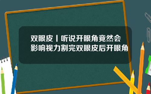 双眼皮丨听说开眼角竟然会影响视力割完双眼皮后开眼角