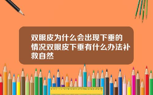 双眼皮为什么会出现下垂的情况双眼皮下垂有什么办法补救自然