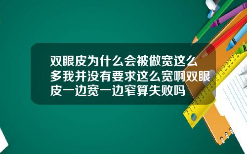 双眼皮为什么会被做宽这么多我并没有要求这么宽啊双眼皮一边宽一边窄算失败吗