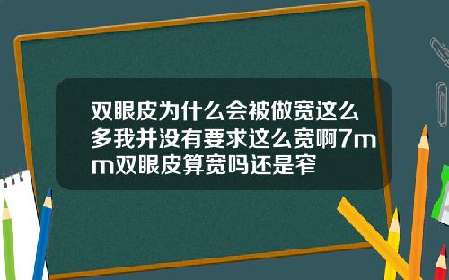 双眼皮为什么会被做宽这么多我并没有要求这么宽啊7mm双眼皮算宽吗还是窄