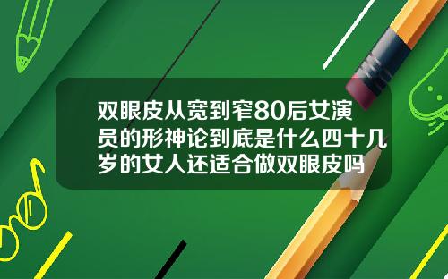 双眼皮从宽到窄80后女演员的形神论到底是什么四十几岁的女人还适合做双眼皮吗