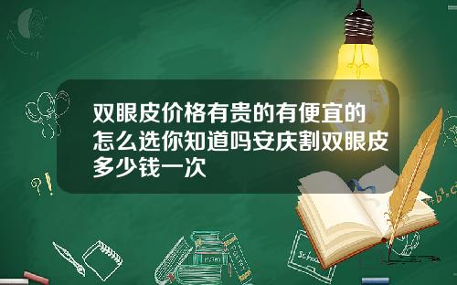 双眼皮价格有贵的有便宜的怎么选你知道吗安庆割双眼皮多少钱一次