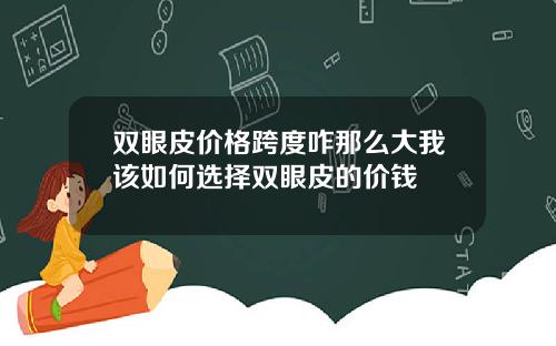 双眼皮价格跨度咋那么大我该如何选择双眼皮的价钱